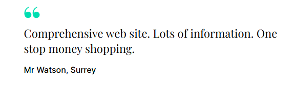 "Comprehensive web site. Lots of information. One stop money shopping." Mr Watson, Surrey