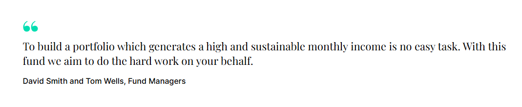 "To build a portfolio which generates a high and sustainable monthly income is no easy task. With this fund we aim to do the hard work on your behalf." David Smith and Tom Wells, Fund Managers 