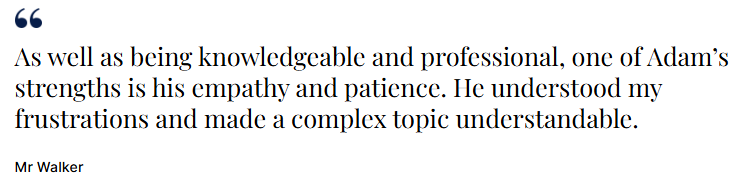 As well as being knowledgeable and professional, one of Adam’s strengths is his empathy and patience. He understood my frustrations and made a complex topic understandable.