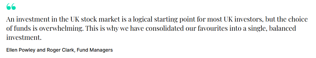 An investment in the UK stock market is a logical starting point for most UK investors, but the choice of funds is overwhelming. This is why we have consolidated our favourites into a single, balanced investment. Ellen Powley and Roger Clark, Fund Managers